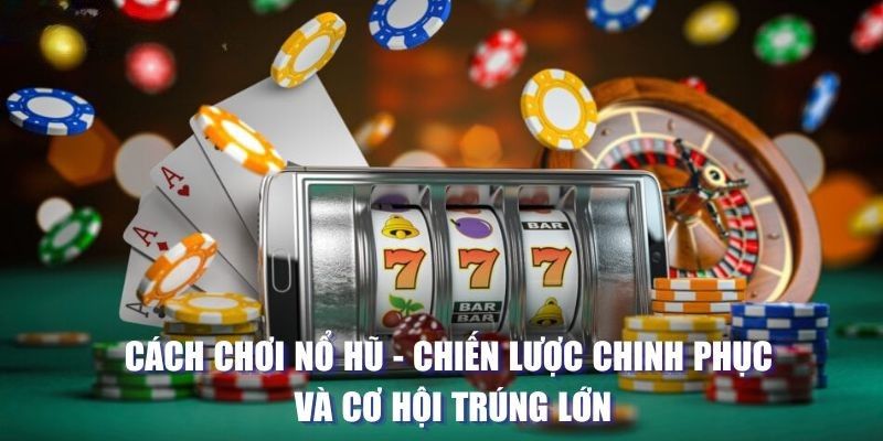 Cách Chơi Nổ Hũ - Chiến Lược Chinh Phục Và Cơ Hội Trúng Lớn